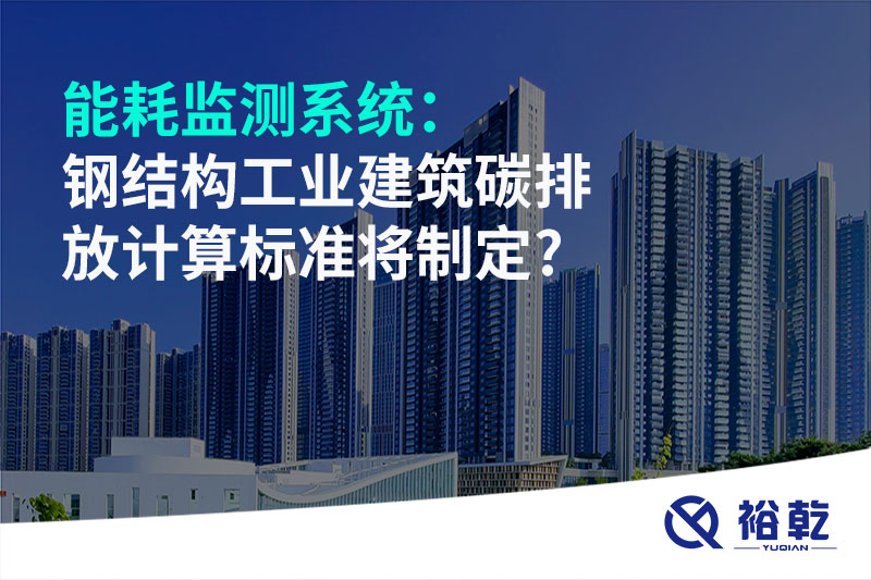 能耗監(jiān)測(cè)系統(tǒng)：鋼結(jié)構(gòu)工業(yè)建筑碳排放計(jì)算標(biāo)準(zhǔn)將制定?